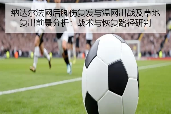 纳达尔法网后脚伤复发与温网出战及草地复出前景分析：战术与恢复路径研判